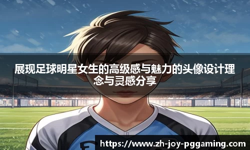 展现足球明星女生的高级感与魅力的头像设计理念与灵感分享