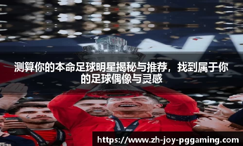 测算你的本命足球明星揭秘与推荐,找到属于你的足球偶像与灵感