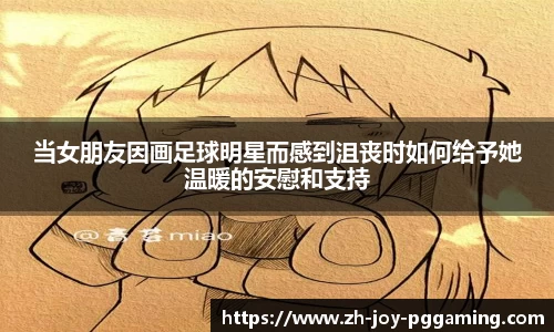 当女朋友因画足球明星而感到沮丧时如何给予她温暖的安慰和支持